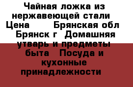 Чайная ложка из нержавеющей стали › Цена ­ 5 - Брянская обл., Брянск г. Домашняя утварь и предметы быта » Посуда и кухонные принадлежности   
